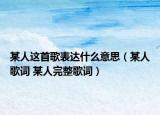 某人这首歌表达什么意思（某人歌词 某人完整歌词）