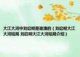 大江大河中刘启明是谁演的（刘启明大江大河结局 刘启明大江大河结局介绍）