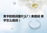 舍字的组词是什么?（舍组词 舍字怎么组词）