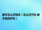 新手怎么开轿车（怎么开汽车 新手如何开车）
