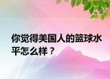 你觉得美国人的篮球水平怎么样？