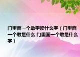 门里面一个敢字读什么字（门里面一个敢是什么 门里面一个敢是什么字）