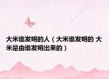 大米谁发明的人（大米谁发明的 大米是由谁发明出来的）