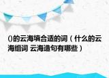 ()的云海填合适的词（什么的云海组词 云海造句有哪些）