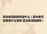 目光呆滞的意思是什么（目光呆滞的意思什么意思 目光呆滞的解释）