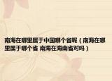 南海在哪里属于中国哪个省呢（南海在哪里属于哪个省 南海在海南省对吗）