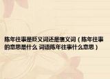 陈年往事是贬义词还是褒义词（陈年往事的意思是什么 词语陈年往事什么意思）