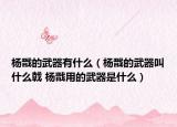 杨戬的武器有什么（杨戬的武器叫什么戟 杨戬用的武器是什么）