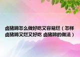 卤猪蹄怎么做好吃又容易烂（怎样卤猪蹄又烂又好吃 卤猪蹄的做法）