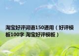 淘宝好评词语150通用（好评模板100字 淘宝好评模板）