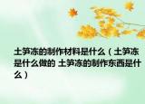 土笋冻的制作材料是什么（土笋冻是什么做的 土笋冻的制作东西是什么）