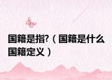 国籍是指?（国籍是什么 国籍定义）