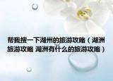 帮我搜一下湖州的旅游攻略（湖洲旅游攻略 湖洲有什么的旅游攻略）