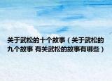 关于武松的十个故事（关于武松的九个故事 有关武松的故事有哪些）