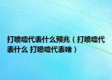 打喷嚏代表什么预兆（打喷嚏代表什么 打喷嚏代表啥）