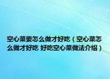 空心菜要怎么做才好吃（空心菜怎么做才好吃 好吃空心菜做法介绍）
