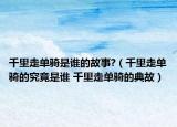 千里走单骑是谁的故事?（千里走单骑的究竟是谁 千里走单骑的典故）