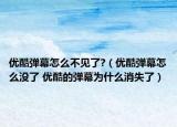 优酷弹幕怎么不见了?（优酷弹幕怎么没了 优酷的弹幕为什么消失了）