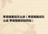 早饭用英语怎么讲（早饭用英语怎么说 早饭用英语如何说）
