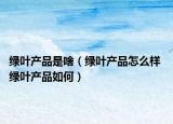 绿叶产品是啥（绿叶产品怎么样 绿叶产品如何）
