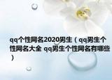 qq个性网名2020男生（qq男生个性网名大全 qq男生个性网名有哪些）