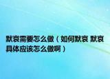 默哀需要怎么做（如何默哀 默哀具体应该怎么做啊）