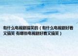 有什么电视剧搞笑的（有什么电视剧好看又搞笑 有哪些电视剧好看又搞笑）