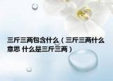 三斤三两包含什么（三斤三两什么意思 什么是三斤三两）