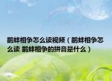 鹬蚌相争怎么读视频（鹬蚌相争怎么读 鹬蚌相争的拼音是什么）