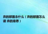 弃的部首念什么（弃的部首怎么读 弃的意思）