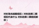 衬衫珠光暗眼纽扣（衬衫的第二颗纽扣代表什么 衬衫的第二颗纽扣解释）