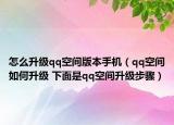 怎么升级qq空间版本手机（qq空间如何升级 下面是qq空间升级步骤）