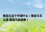 角加斗这个字读什么（角加斗怎么读 角加斗的读音）