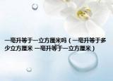 一毫升等于一立方厘米吗（一毫升等于多少立方厘米 一毫升等于一立方厘米）