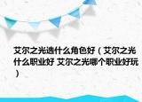 艾尔之光选什么角色好（艾尔之光什么职业好 艾尔之光哪个职业好玩）