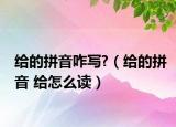 给的拼音咋写?（给的拼音 给怎么读）