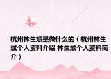 杭州林生斌是做什么的（杭州林生斌个人资料介绍 林生斌个人资料简介）