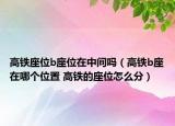 高铁座位b座位在中间吗（高铁b座在哪个位置 高铁的座位怎么分）