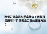 西餐刀叉拿法左手拿什么（西餐刀叉用哪个手 西餐拿刀叉的正确方法）