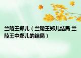 兰陵王郑儿（兰陵王郑儿结局 兰陵王中郑儿的结局）
