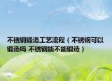 不锈钢锻造工艺流程（不锈钢可以锻造吗 不锈钢能不能锻造）