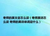 老师的英文是怎么读（老师英语怎么读 老师的英语单词是什么）