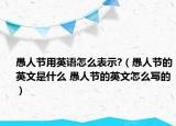 愚人节用英语怎么表示?（愚人节的英文是什么 愚人节的英文怎么写的）