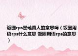 饭圈rps是磕真人的意思吗（饭圈用语rps什么意思 饭圈用语rps的意思）