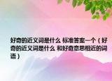 好奇的近义词是什么 标准答案一个（好奇的近义词是什么 和好奇意思相近的词语）