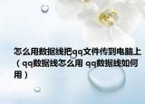 怎么用数据线把qq文件传到电脑上（qq数据线怎么用 qq数据线如何用）