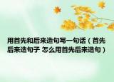 用首先和后来造句写一句话（首先后来造句子 怎么用首先后来造句）