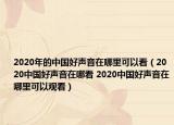 2020年的中国好声音在哪里可以看（2020中国好声音在哪看 2020中国好声音在哪里可以观看）