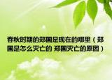 春秋时期的郑国是现在的哪里（郑国是怎么灭亡的 郑国灭亡的原因）