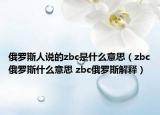 俄罗斯人说的zbc是什么意思（zbc俄罗斯什么意思 zbc俄罗斯解释）